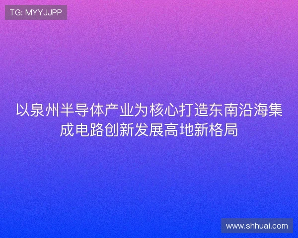 以泉州半导体产业为核心打造东南沿海集成电路创新发展高地新格局