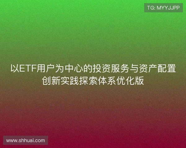 以ETF用户为中心的投资服务与资产配置创新实践探索体系优化版 以ETF用户为中心的投资服务与资产配置创新实践探索体系优化版
