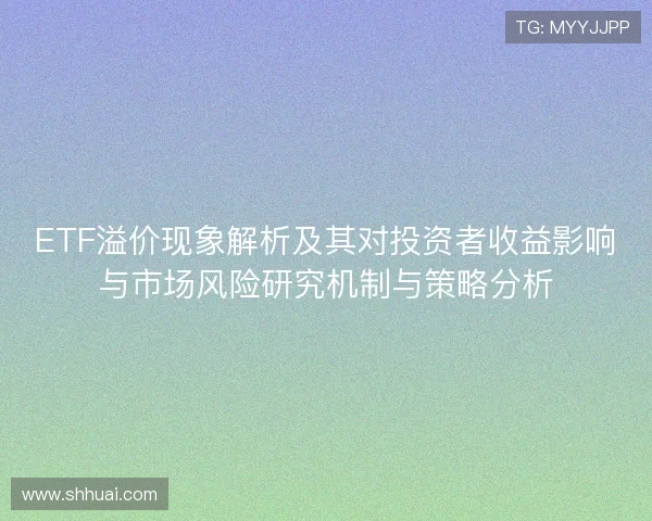 ETF溢价现象解析及其对投资者收益影响与市场风险研究机制与策略分析 ETF溢价现象解析及其对投资者收益影响与市场风险研究机制与策略分析